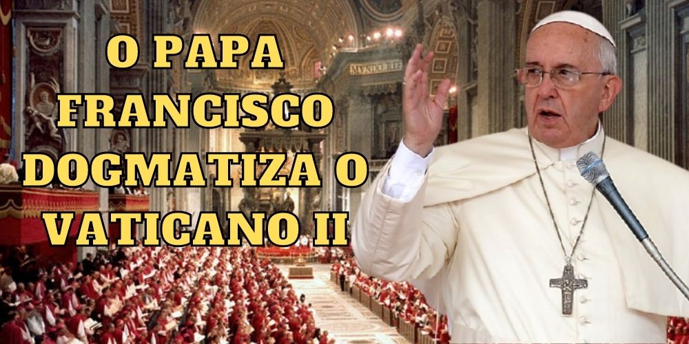 O Papa Francisco dogmatiza o Vaticano II