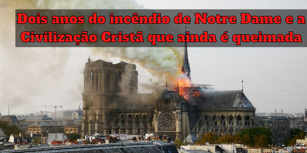 Dois anos do incêndio de Notre Dame e a Civilização Cristã que ainda é queimada