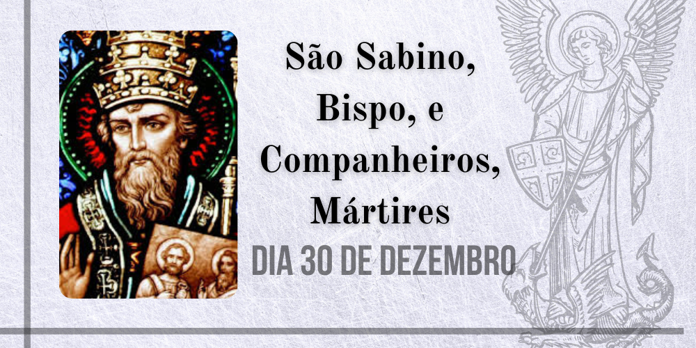 30/12 – São Sabino, Bispo, e Companheiros, Mártires