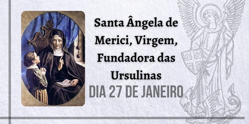 27/01 – Santa Ângela de Merici, Virgem, Fundadora das Ursulinas